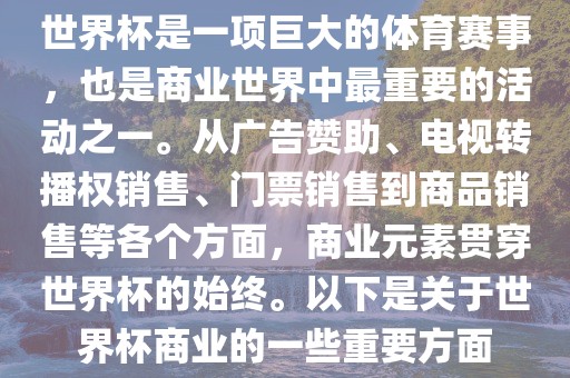 世界杯是一项巨大的体育赛事，也是商业世界中最重要的活动之一。从广告赞助、电视转播权销售、门票销售到商品销售等各个方面，商业元素贯穿世界杯的始终。以下是关于世界杯商业的一些重要方面广西贺州市华昌新材料有限公司