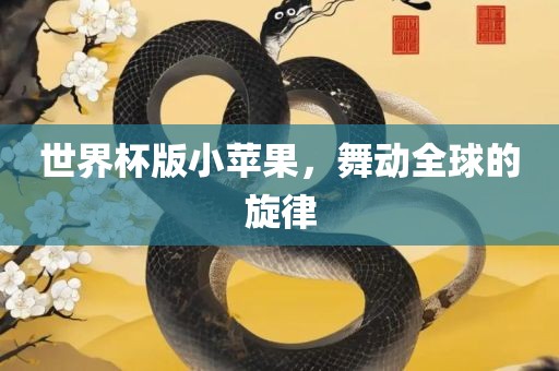 世界杯版小苹果，舞动全球的旋律广西贺州市华昌新材料有限公司