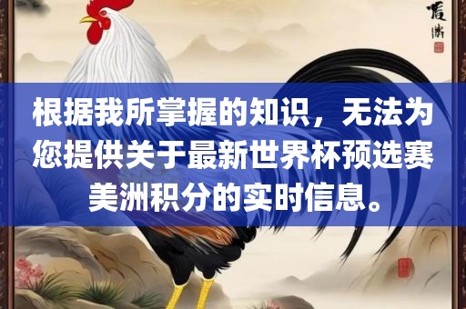 根据我所掌握的知识，无法为您提供关于最新世界杯预选赛美洲积分的实时信息。广西贺州市华昌新材料有限公司