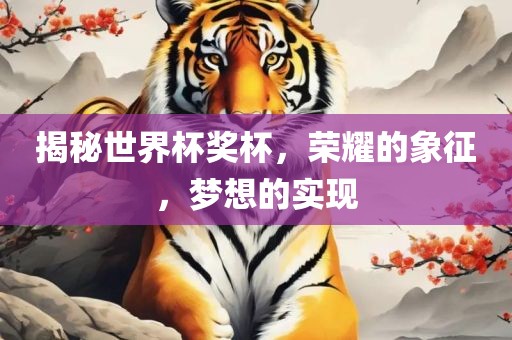 揭秘世界杯奖杯，荣耀的象征，梦想的实现