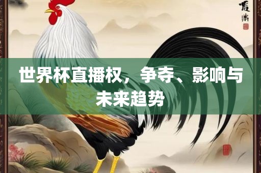 世界杯直播权，争夺、影响与未来趋势广西贺州市华昌新材料有限公司