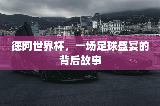 德阿世界杯，一场足球盛宴的背后故事广西贺州市华昌新材料有限公司