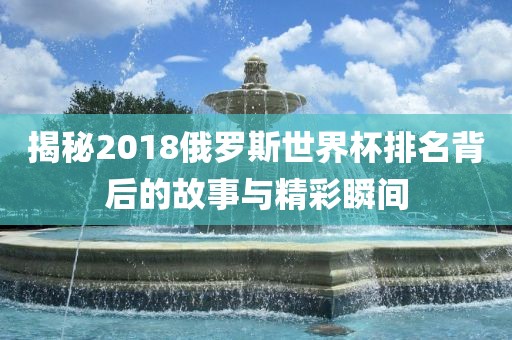 揭秘2018俄罗斯世界杯排名背后的故事与精彩瞬间广西贺州市华昌新材料有限公司