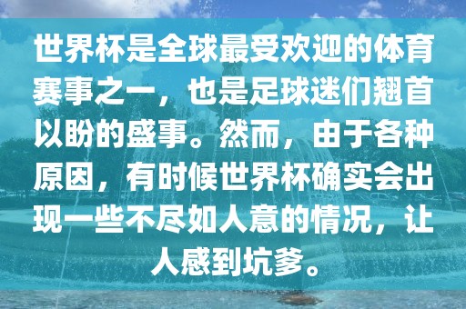 世界杯是全球最受欢迎的体育赛事之一，也是足球迷们翘首以盼的广西贺州市华昌新材料有限公司盛事。然而，由于各种原因，有时候世界杯确实会出现一些不尽如人意的情况，让人感到坑爹。