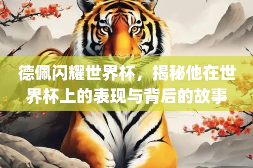 德佩闪耀世界杯，揭秘他在世界杯上的表现与背后的故事广西贺州市华昌新材料有限公司