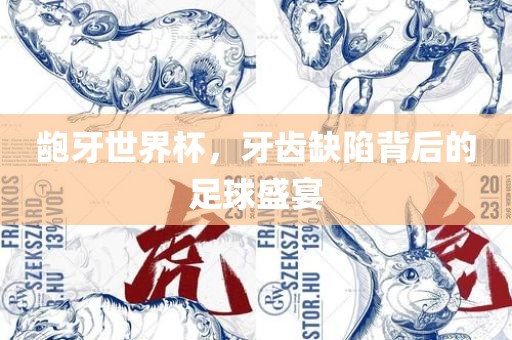 龅牙世界杯，牙齿缺陷背后的足球盛宴广西贺州市华昌新材料有限公司