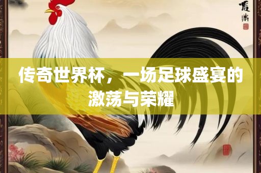 传奇世界杯，一场足球盛宴的激荡与荣耀广西贺州市华昌新材料有限公司