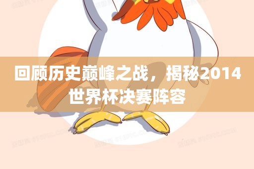 回顾历史巅峰之战，揭秘2014世界杯决赛阵容广西贺州市华昌新材料有限公司