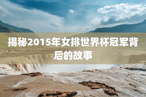揭秘2015年女排世界杯冠军背后的故事