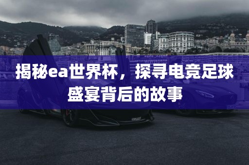 揭秘ea世界杯，探寻电竞足球盛宴背后的故事广西贺州市华昌新材料有限公司