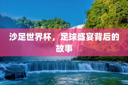 沙足世界杯，足球盛宴背后的故事广西贺州市华昌新材料有限公司