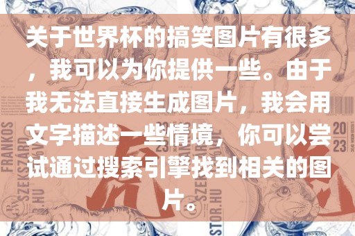 关于世界杯的搞笑图片有很多，我可以为你提供一些。由于我无法直接生成图片，我会用文字描述一些情境，你可以尝试通过搜索引擎找到相关的图片。广西贺州市华昌新材料有限公司