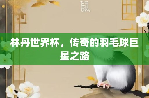 林丹世界杯，传奇的羽毛球巨星之路广西贺州市华昌新材料有限公司