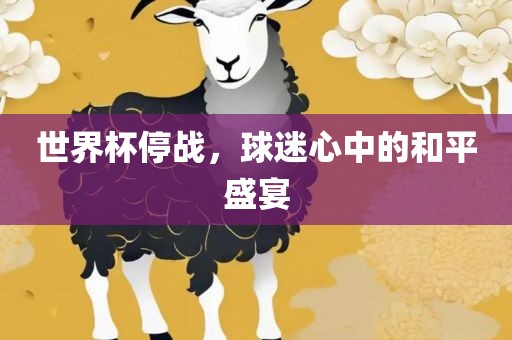 世界杯停战，球迷心中的和平盛宴广西贺州市华昌新材料有限公司