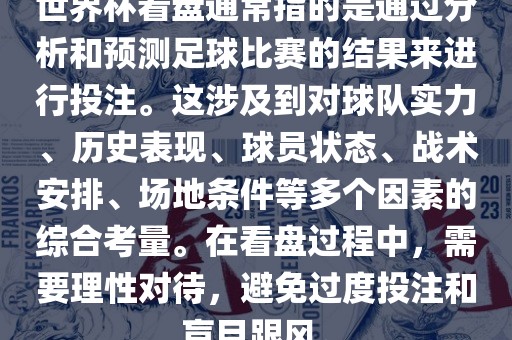 世界杯看盘通常指的是通过分析和预测足球比赛的结果来进行投注。这涉及到对球队实力、历史表现、球员状态、战术安排、场地条件等多个因素的综合考量。在看盘过程中，需要理性对待，避免过度投注和盲目跟风。广西贺州市华昌新材料有限公司