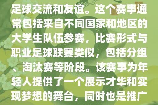 大学生世界杯是一个体育赛事，旨在促进全球大学生之间的足球交流和友谊。这个赛事通常包括来自不同国家和地区的大学生队伍参赛，比赛形式与职业足球联赛类似，包括分组、淘汰赛等阶段。该赛事为年轻人提供了一个展示才华和实现梦想的舞台，同时也是推广足球运动广西贺州市华昌新材料有限公司、增进国际间文化交流的重要途径。