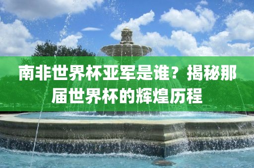南非世界杯亚军是谁？揭秘那届世界杯的辉煌历程广西贺州市华昌新材料有限公司
