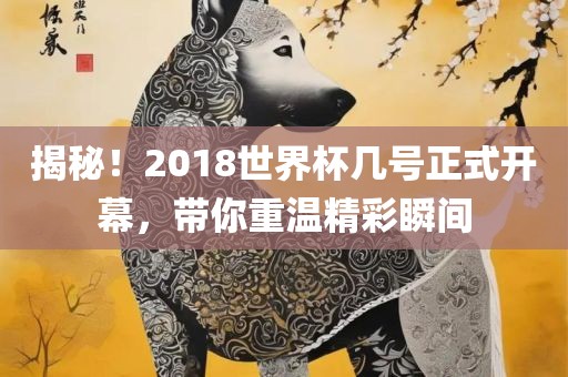 揭秘！2018世界杯几号正式开幕，带你重温精彩瞬间