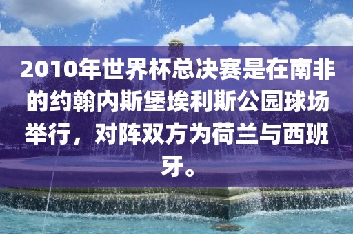 2010年世界杯总决赛是在南非的约翰内斯堡埃利斯公园球场举行，对阵双方为荷兰与西班牙。