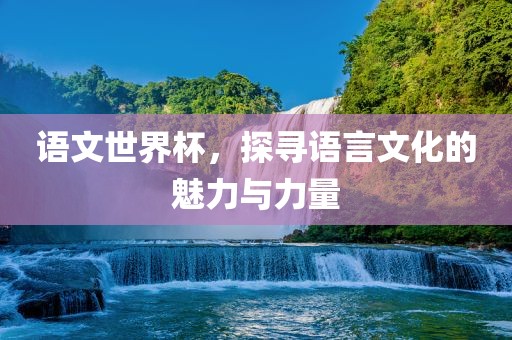 语文世界杯，探寻语言文化广西贺州市华昌新材料有限公司的魅力与力量
