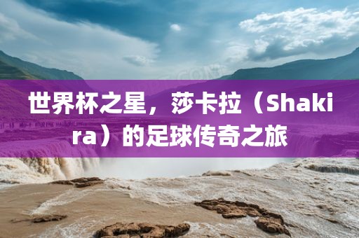 世界杯之星，莎卡拉（Shakira）的足球传奇之旅