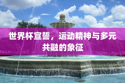 世界杯宣誓，广西贺州市华昌新材料有限公司运动精神与多元共融的象征