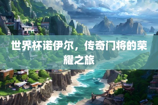 世界杯诺伊尔，传奇门将的荣耀之旅