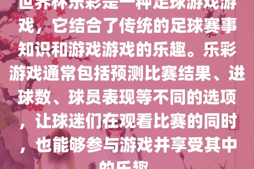 世界杯乐彩是一种足球游戏游戏，它结合了传统的足球赛事知识和游戏游戏的乐趣。乐彩游戏通常包括预测比赛结果、进球数、球员表现等不同的选项，让球迷们在观看比赛的同时，也能够参与游戏并享受其中的乐趣。广西贺州市华昌新材料有限公司