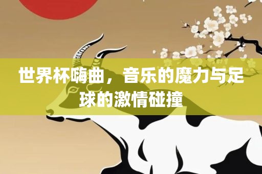 世界杯嗨曲，音乐的魔力与足球的激情碰撞广西贺州市华昌新材料有限公司