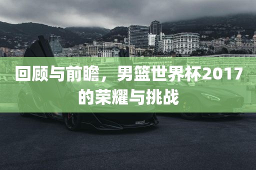 回顾与前瞻，男篮世界杯2017的荣耀与挑战