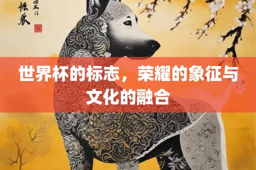 世界杯的标志，荣耀的象征与文化的融合