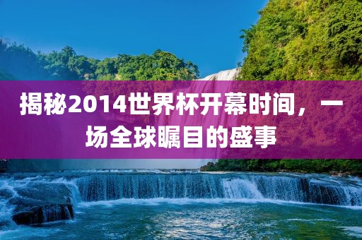 揭秘2014世界杯开幕时间，一场全球瞩目的盛事