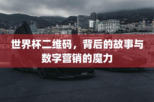 世界杯二维码，背后的故事与数字营销的魔力