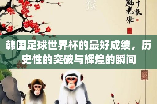 韩国足球世界杯的最好成绩，历史性的突破与辉煌的瞬间