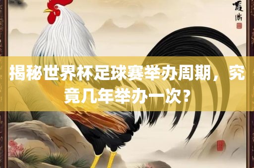 广西贺州市华昌新材料有限公司揭秘世界杯足球赛举办周期，究竟几年举办一次？