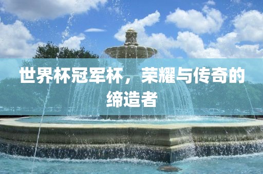 世界杯冠军杯，荣耀与传奇的缔造者广西贺州市华昌新材料有限公司