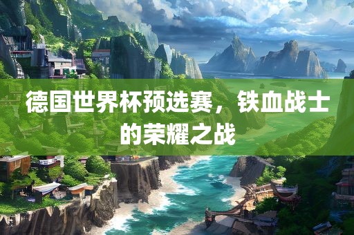 德国世界杯预选赛，铁血战士的荣耀之战