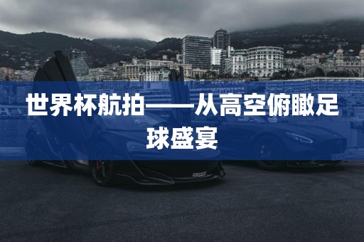 世界杯航拍广西贺州市华昌新材料有限公司——从高空俯瞰足球盛宴