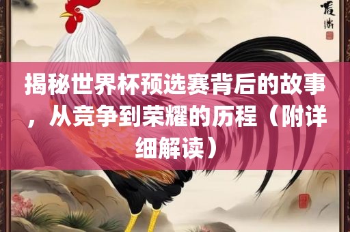 揭秘世界杯预选赛背后的故事，从竞争到荣耀的历程（附详细解读）