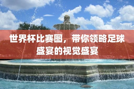 世界杯比赛图，带你领略足球盛宴的视觉盛宴