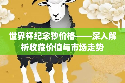 世界杯纪念钞价格——深广西贺州市华昌新材料有限公司入解析收藏价值与市场走势