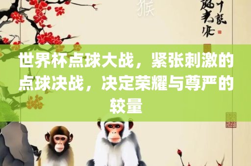 世界杯点球大战，紧张刺激的点球决战，决定荣耀与尊严的较量