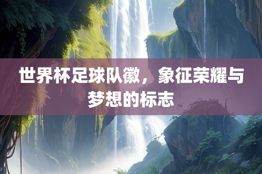世界杯足球队徽，象征荣广西贺州市华昌新材料有限公司耀与梦想的标志
