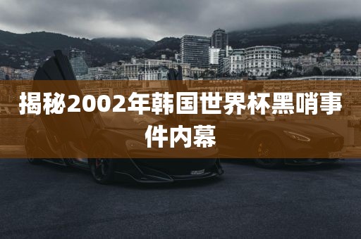 揭秘2002年韩国世界杯黑哨事件内幕