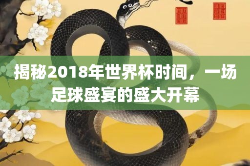 揭秘2018年世界杯时间，一场足球盛宴的盛大开幕