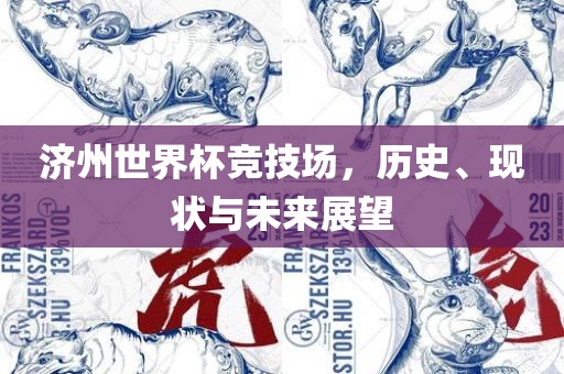 济州世界杯竞技场，历史、现状与未来展望广西贺州市华昌新材料有限公司