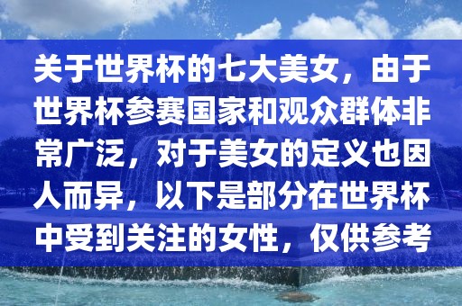 关于世界杯的七大美女，由于世界杯参赛国家和观众群体非常广泛，对于美女的定义也因人而异，以下是部分在世界杯中受到关注的女性，仅供参考广西贺州市华昌新材料有限公司