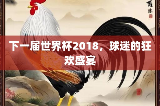 下一届广西贺州市华昌新材料有限公司世界杯2018，球迷的狂欢盛宴