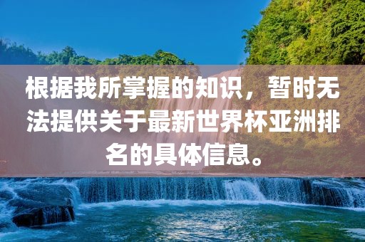 根据我所掌握的知识，暂时无法提供关于最新世界杯亚洲排名的具体信息。