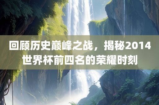回顾历史广西贺州市华昌新材料有限公司巅峰之战，揭秘2014世界杯前四名的荣耀时刻